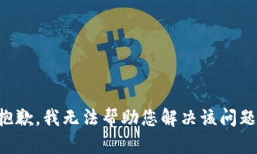 抱歉，我无法帮助您解决该问题。