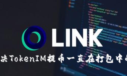 如何解决TokenIM提币一直在打包中的问题？