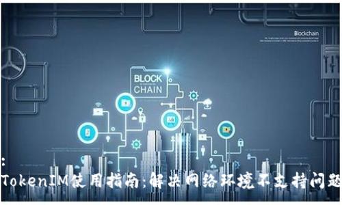 :
TokenIM使用指南：解决网络环境不支持问题