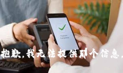 抱歉，我无法提供那个信息。